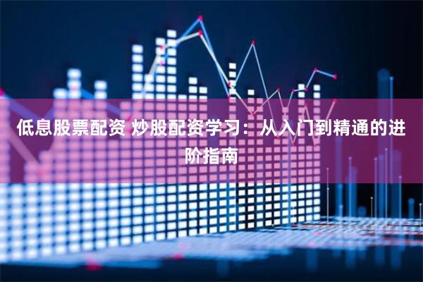 低息股票配资 炒股配资学习：从入门到精通的进阶指南