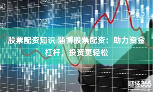 股票配资知识 淄博股票配资：助力资金杠杆，投资更轻松