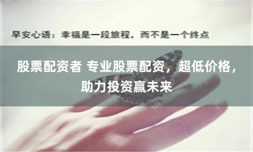 股票配资者 专业股票配资，超低价格，助力投资赢未来