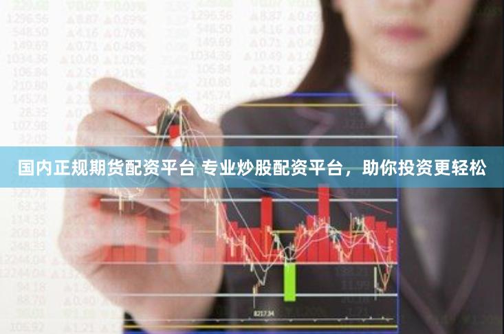 国内正规期货配资平台 专业炒股配资平台，助你投资更轻松