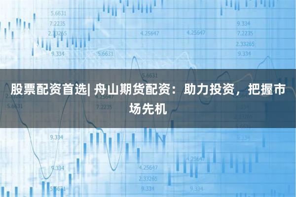 股票配资首选| 舟山期货配资：助力投资，把握市场先机