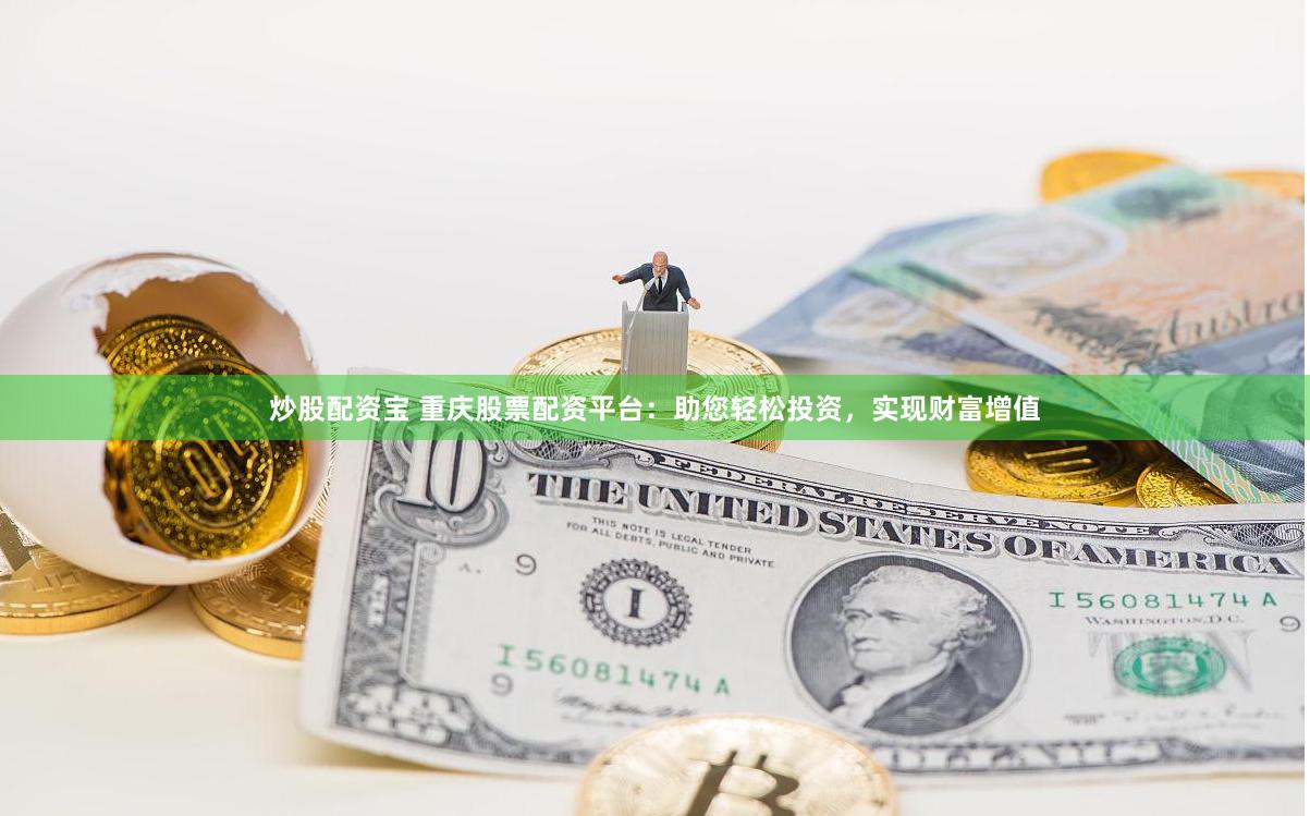 炒股配资宝 重庆股票配资平台：助您轻松投资，实现财富增值