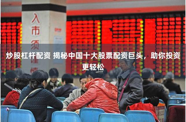 炒股杠杆配资 揭秘中国十大股票配资巨头，助你投资更轻松