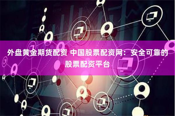 外盘黄金期货配资 中国股票配资网：安全可靠的股票配资平台