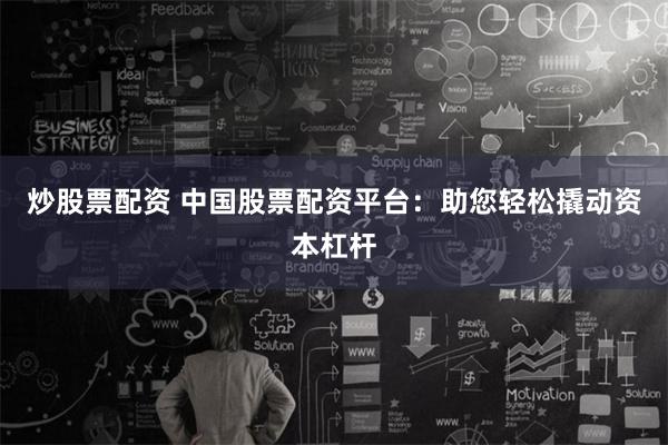 炒股票配资 中国股票配资平台：助您轻松撬动资本杠杆