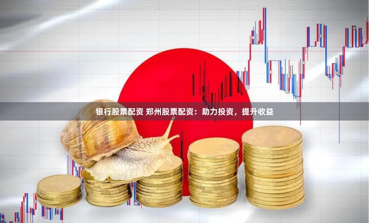 银行股票配资 郑州股票配资：助力投资，提升收益