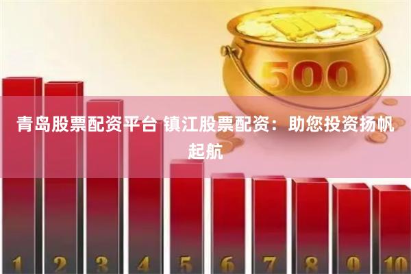 青岛股票配资平台 镇江股票配资：助您投资扬帆起航