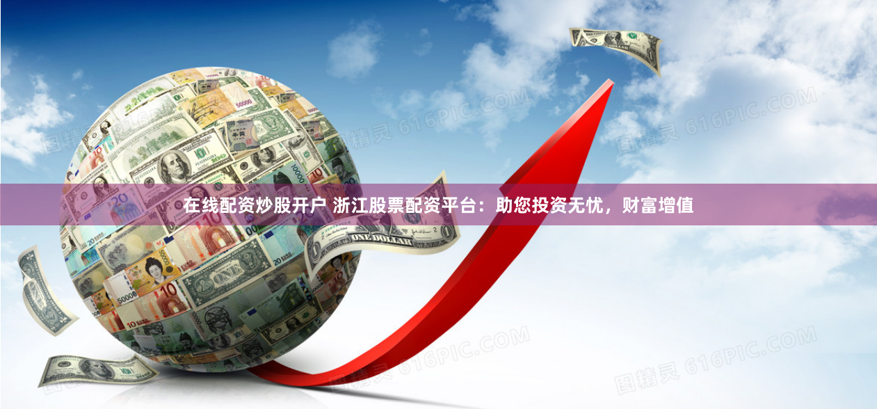 在线配资炒股开户 浙江股票配资平台：助您投资无忧，财富增值