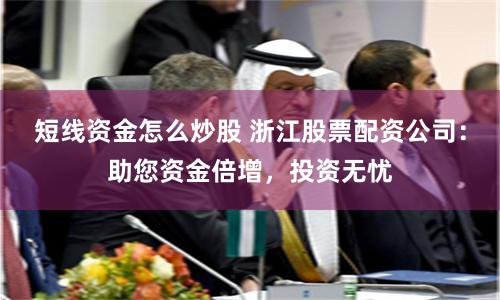 短线资金怎么炒股 浙江股票配资公司：助您资金倍增，投资无忧
