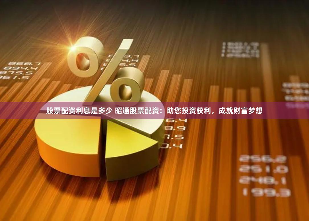 股票配资利息是多少 昭通股票配资：助您投资获利，成就财富梦想