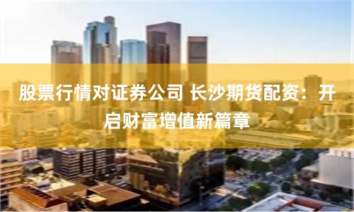 股票行情对证券公司 长沙期货配资：开启财富增值新篇章