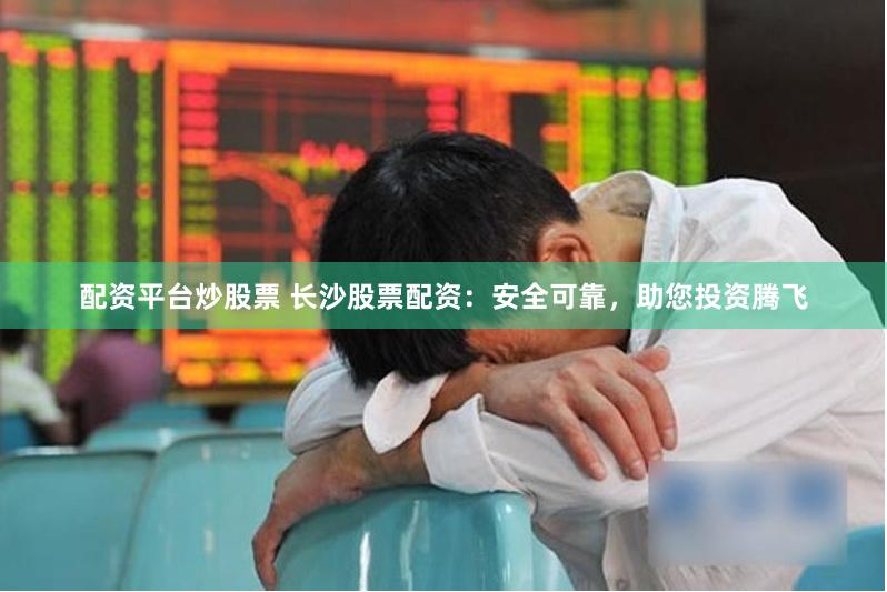 配资平台炒股票 长沙股票配资：安全可靠，助您投资腾飞