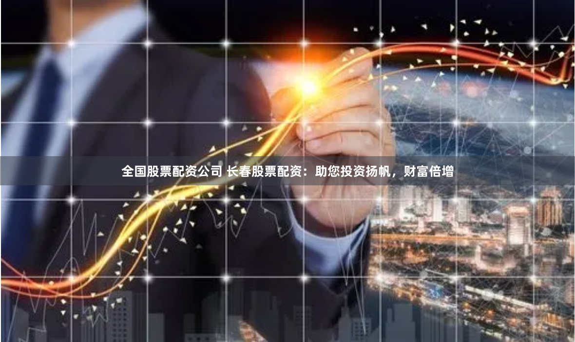 全国股票配资公司 长春股票配资：助您投资扬帆，财富倍增