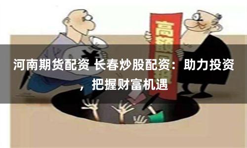 河南期货配资 长春炒股配资：助力投资，把握财富机遇