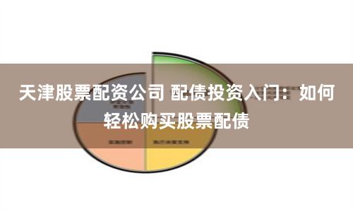 天津股票配资公司 配债投资入门：如何轻松购买股票配债