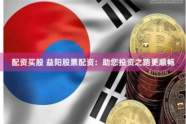 配资买股 益阳股票配资：助您投资之路更顺畅