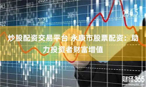炒股配资交易平台 永康市股票配资：助力投资者财富增值