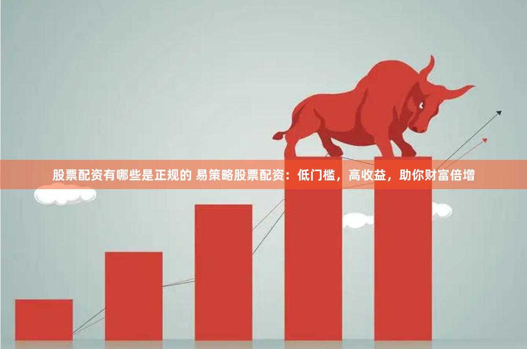 股票配资有哪些是正规的 易策略股票配资：低门槛，高收益，助你财富倍增
