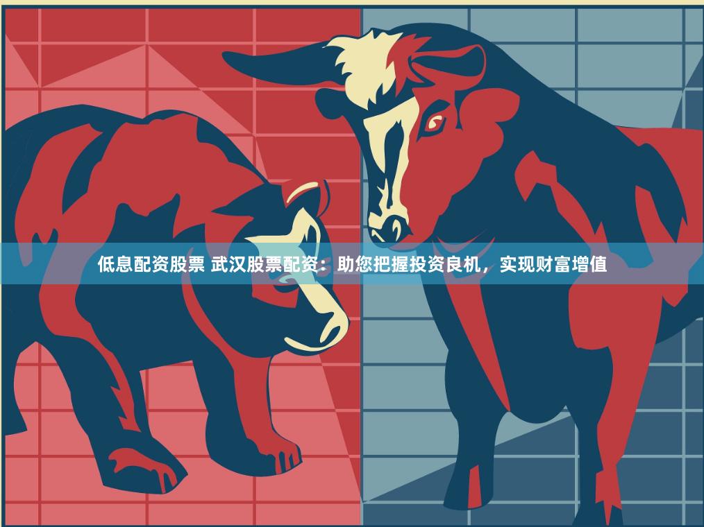 低息配资股票 武汉股票配资：助您把握投资良机，实现财富增值