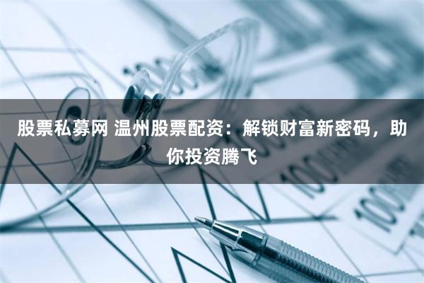 股票私募网 温州股票配资：解锁财富新密码，助你投资腾飞