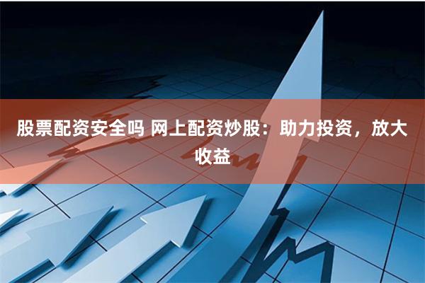 股票配资安全吗 网上配资炒股：助力投资，放大收益
