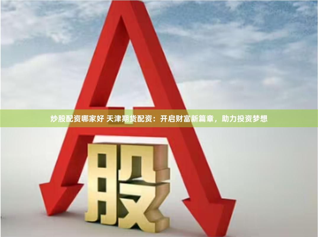 炒股配资哪家好 天津期货配资：开启财富新篇章，助力投资梦想