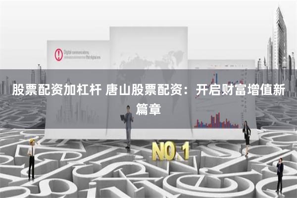 股票配资加杠杆 唐山股票配资：开启财富增值新篇章