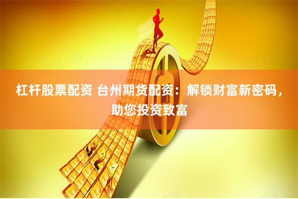 杠杆股票配资 台州期货配资：解锁财富新密码，助您投资致富