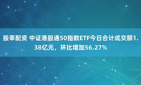 股莘配资 中证港股通50指数ETF今日合计成交额1.38亿元，环比增加56.27%