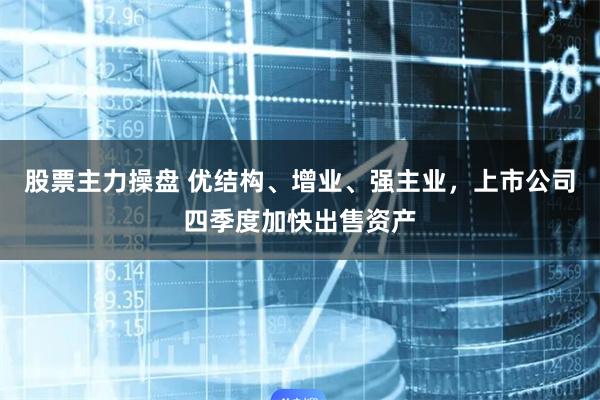 股票主力操盘 优结构、增业、强主业，上市公司四季度加快出售资产