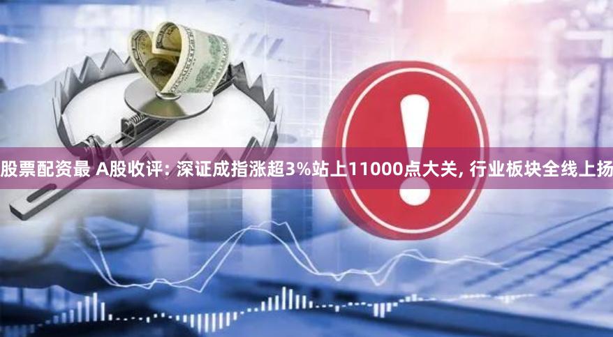 股票配资最 A股收评: 深证成指涨超3%站上11000点大关, 行业板块全线上扬