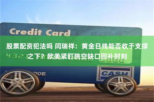 股票配资犯法吗 闫瑞祥：黄金日线能否收于支撑之下？欧美紧盯跳空缺口回补时刻