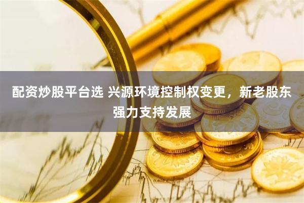 配资炒股平台选 兴源环境控制权变更，新老股东强力支持发展