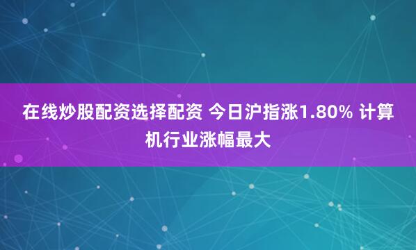 在线炒股配资选择配资 今日沪指涨1.80% 计算机行业涨幅最大