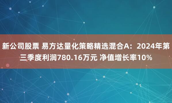 新公司股票 易方达量化策略精选混合A：2024年第三季度利润780.16万元 净值增长率10%