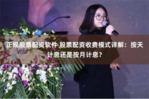 正规股票配资软件 股票配资收费模式详解：按天计息还是按月计息？