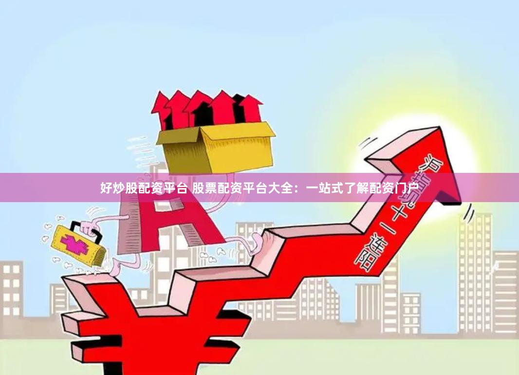 好炒股配资平台 股票配资平台大全：一站式了解配资门户