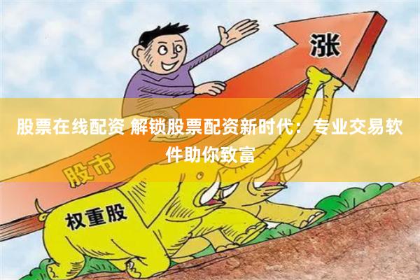 股票在线配资 解锁股票配资新时代：专业交易软件助你致富