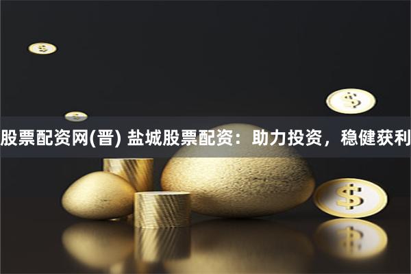股票配资网(晋) 盐城股票配资：助力投资，稳健获利