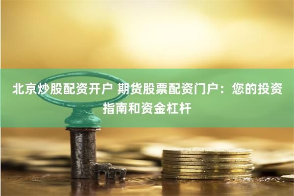 北京炒股配资开户 期货股票配资门户：您的投资指南和资金杠杆
