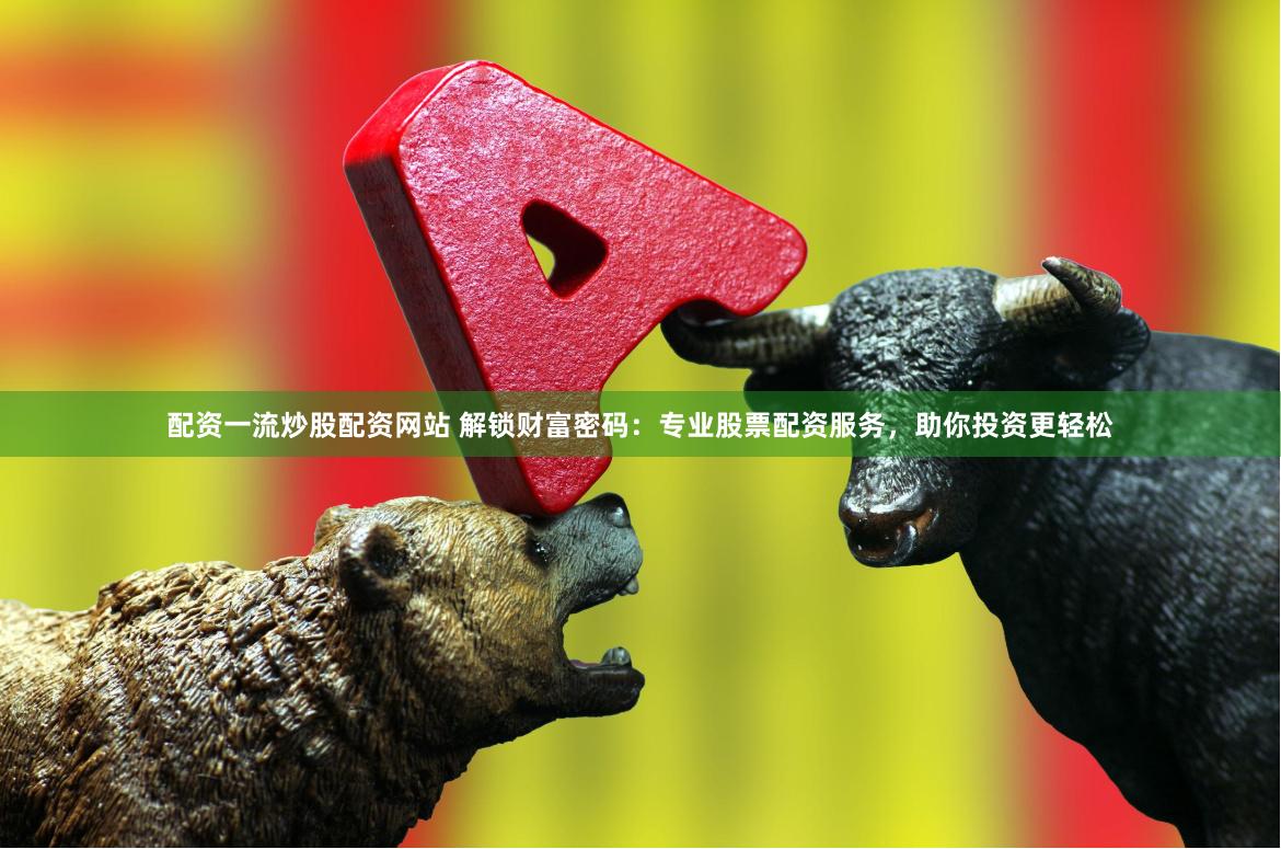 配资一流炒股配资网站 解锁财富密码：专业股票配资服务，助你投资更轻松