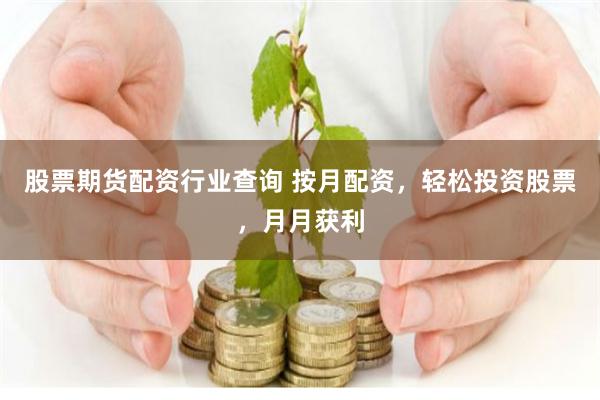 股票期货配资行业查询 按月配资，轻松投资股票，月月获利