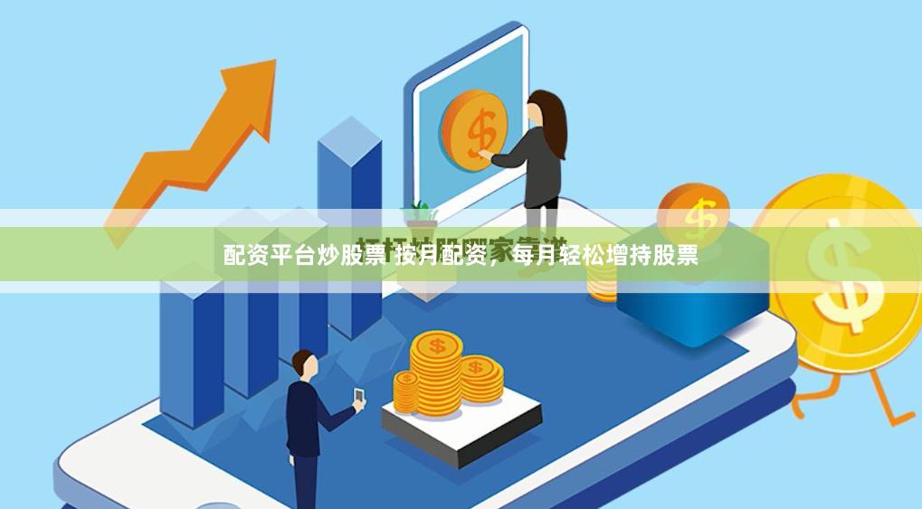 配资平台炒股票 按月配资，每月轻松增持股票
