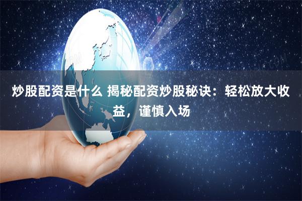 炒股配资是什么 揭秘配资炒股秘诀：轻松放大收益，谨慎入场
