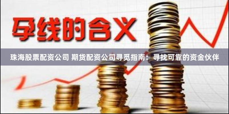 珠海股票配资公司 期货配资公司寻觅指南：寻找可靠的资金伙伴