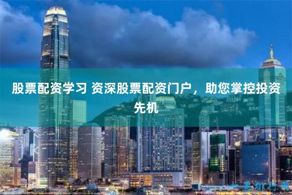股票配资学习 资深股票配资门户，助您掌控投资先机
