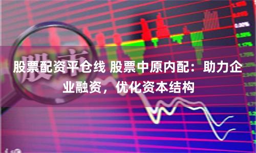 股票配资平仓线 股票中原内配：助力企业融资，优化资本结构