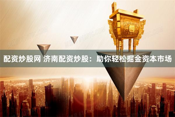 配资炒股网 济南配资炒股：助你轻松掘金资本市场