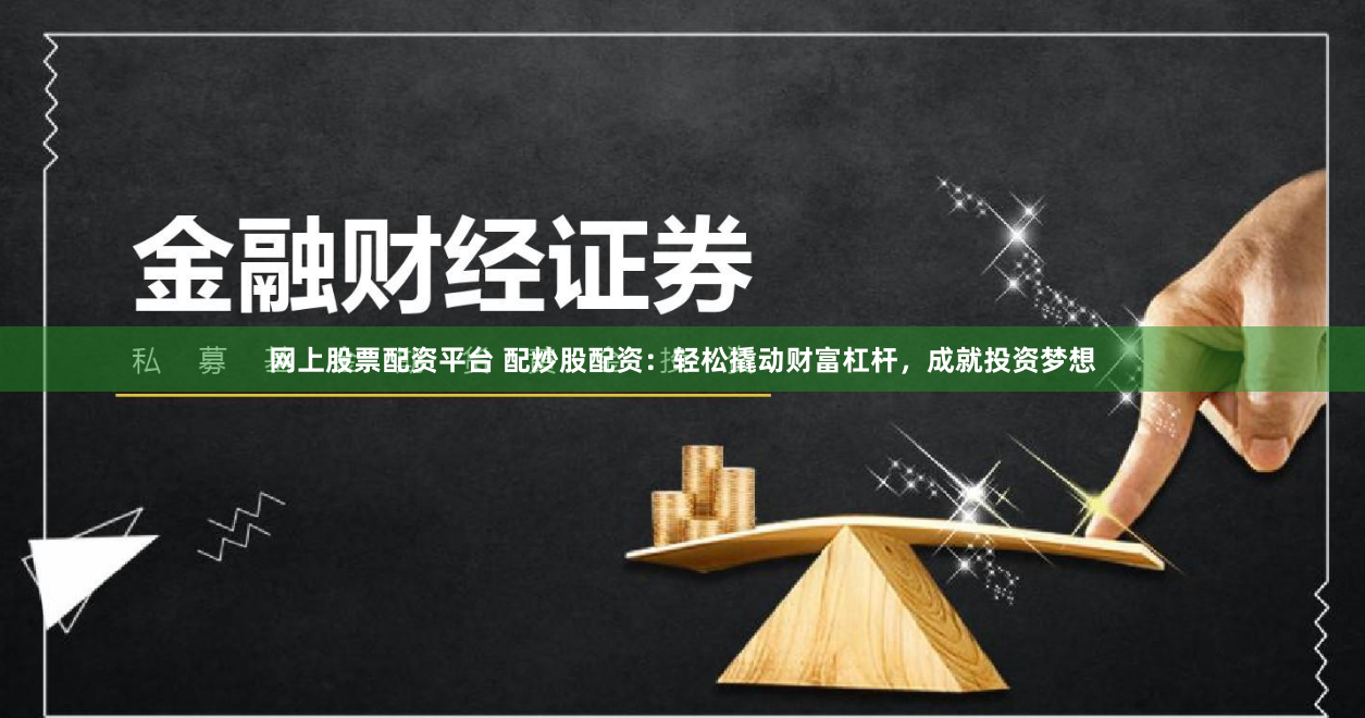 网上股票配资平台 配炒股配资：轻松撬动财富杠杆，成就投资梦想