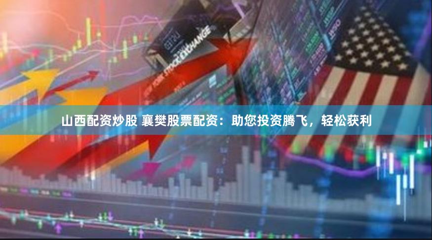 山西配资炒股 襄樊股票配资：助您投资腾飞，轻松获利